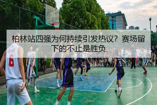 柏林站四强为何持续引发热议？赛场留下的不止是胜负（QIUYOUGAME）
