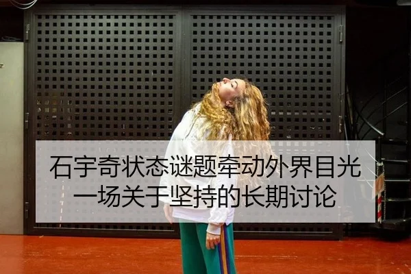 石宇奇状态谜题牵动外界目光 一场关于坚持的长期讨论 | QIUYOUGAME